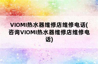 VIOMI热水器维修店维修电话(咨询VIOMI热水器维修店维修电话)