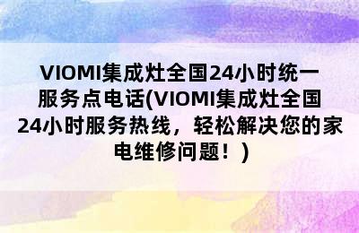 VIOMI集成灶全国24小时统一服务点电话(VIOMI集成灶全国24小时服务热线，轻松解决您的家电维修问题！)