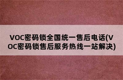 VOC密码锁全国统一售后电话(VOC密码锁售后服务热线一站解决)