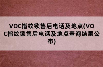 VOC指纹锁售后电话及地点(VOC指纹锁售后电话及地点查询结果公布)