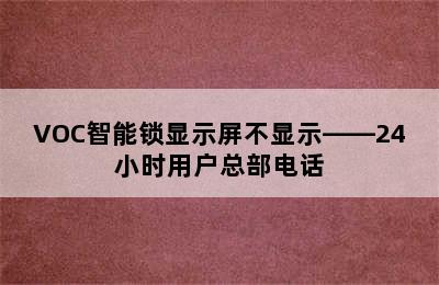 VOC智能锁显示屏不显示——24小时用户总部电话