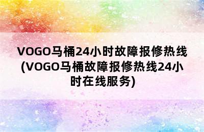 VOGO马桶24小时故障报修热线(VOGO马桶故障报修热线24小时在线服务)