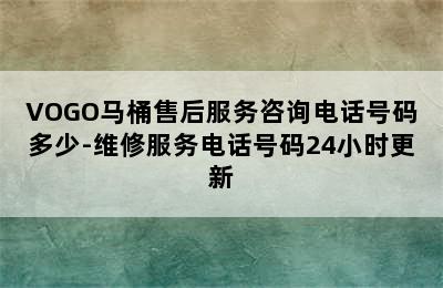 VOGO马桶售后服务咨询电话号码多少-维修服务电话号码24小时更新