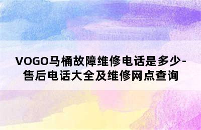 VOGO马桶故障维修电话是多少-售后电话大全及维修网点查询