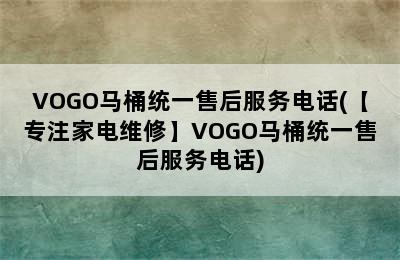 VOGO马桶统一售后服务电话(【专注家电维修】VOGO马桶统一售后服务电话)