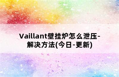 Vaillant壁挂炉怎么泄压-解决方法(今日-更新)