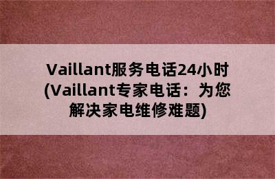 Vaillant服务电话24小时(Vaillant专家电话：为您解决家电维修难题)