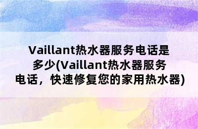 Vaillant热水器服务电话是多少(Vaillant热水器服务电话，快速修复您的家用热水器)