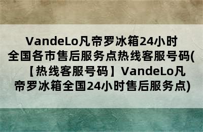 VandeLo凡帝罗冰箱24小时全国各市售后服务点热线客服号码(【热线客服号码】VandeLo凡帝罗冰箱全国24小时售后服务点)