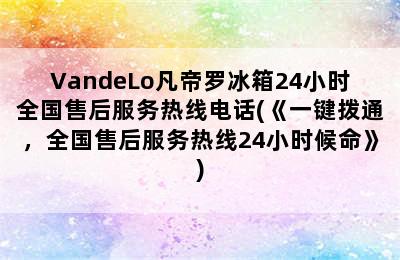 VandeLo凡帝罗冰箱24小时全国售后服务热线电话(《一键拨通，全国售后服务热线24小时候命》)