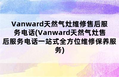 Vanward天然气灶维修售后服务电话(Vanward天然气灶售后服务电话一站式全方位维修保养服务)