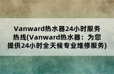 Vanward热水器24小时服务热线(Vanward热水器：为您提供24小时全天候专业维修服务)