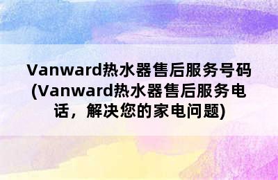 Vanward热水器售后服务号码(Vanward热水器售后服务电话，解决您的家电问题)