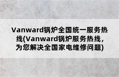 Vanward锅炉全国统一服务热线(Vanward锅炉服务热线，为您解决全国家电维修问题)