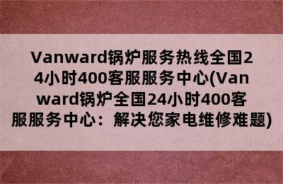 Vanward锅炉服务热线全国24小时400客服服务中心(Vanward锅炉全国24小时400客服服务中心：解决您家电维修难题)