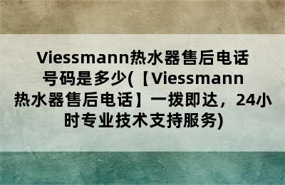 Viessmann热水器售后电话号码是多少(【Viessmann热水器售后电话】一拨即达，24小时专业技术支持服务)