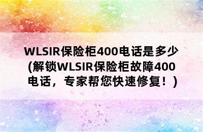 WLSIR保险柜400电话是多少(解锁WLSIR保险柜故障400电话，专家帮您快速修复！)