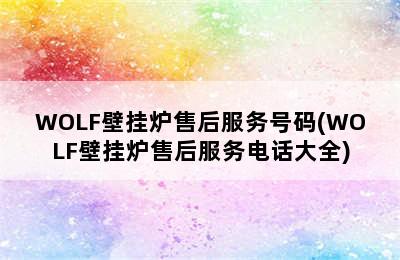 WOLF壁挂炉售后服务号码(WOLF壁挂炉售后服务电话大全)