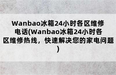 Wanbao冰箱24小时各区维修电话(Wanbao冰箱24小时各区维修热线，快速解决您的家电问题)