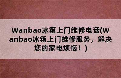 Wanbao冰箱上门维修电话(Wanbao冰箱上门维修服务，解决您的家电烦恼！)