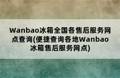 Wanbao冰箱全国各售后服务网点查询(便捷查询各地Wanbao冰箱售后服务网点)