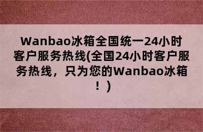 Wanbao冰箱全国统一24小时客户服务热线(全国24小时客户服务热线，只为您的Wanbao冰箱！)