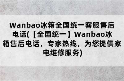 Wanbao冰箱全国统一客服售后电话(【全国统一】Wanbao冰箱售后电话，专家热线，为您提供家电维修服务)