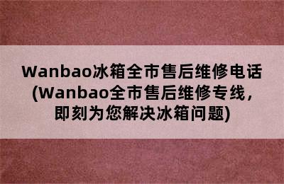 Wanbao冰箱全市售后维修电话(Wanbao全市售后维修专线，即刻为您解决冰箱问题)