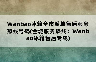 Wanbao冰箱全市派单售后服务热线号码(全城服务热线：Wanbao冰箱售后专线)