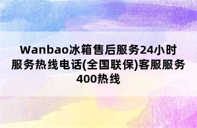 Wanbao冰箱售后服务24小时服务热线电话(全国联保)客服服务400热线