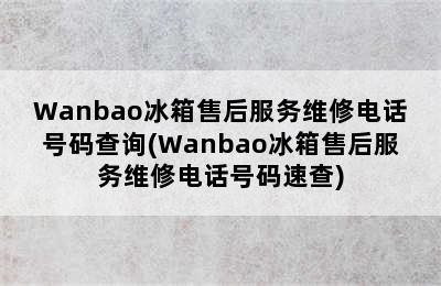 Wanbao冰箱售后服务维修电话号码查询(Wanbao冰箱售后服务维修电话号码速查)