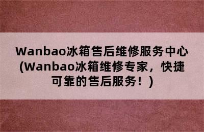 Wanbao冰箱售后维修服务中心(Wanbao冰箱维修专家，快捷可靠的售后服务！)