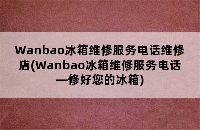 Wanbao冰箱维修服务电话维修店(Wanbao冰箱维修服务电话—修好您的冰箱)