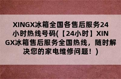 XINGX冰箱全国各售后服务24小时热线号码(【24小时】XINGX冰箱售后服务全国热线，随时解决您的家电维修问题！)