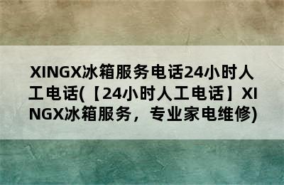 XINGX冰箱服务电话24小时人工电话(【24小时人工电话】XINGX冰箱服务，专业家电维修)