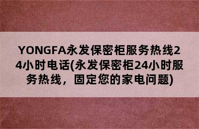 YONGFA永发保密柜服务热线24小时电话(永发保密柜24小时服务热线，固定您的家电问题)