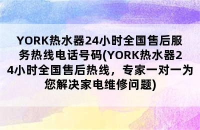 YORK热水器24小时全国售后服务热线电话号码(YORK热水器24小时全国售后热线，专家一对一为您解决家电维修问题)