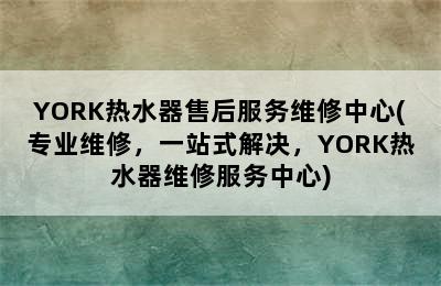 YORK热水器售后服务维修中心(专业维修，一站式解决，YORK热水器维修服务中心)