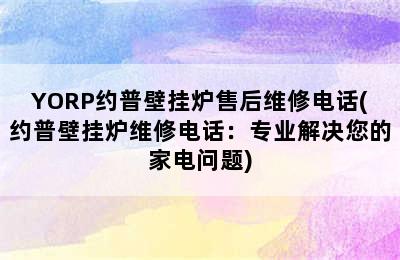 YORP约普壁挂炉售后维修电话(约普壁挂炉维修电话：专业解决您的家电问题)