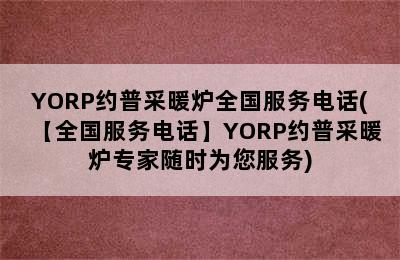 YORP约普采暖炉全国服务电话(【全国服务电话】YORP约普采暖炉专家随时为您服务)