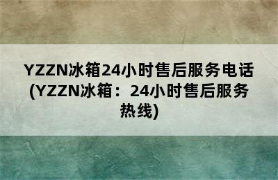 YZZN冰箱24小时售后服务电话(YZZN冰箱：24小时售后服务热线)