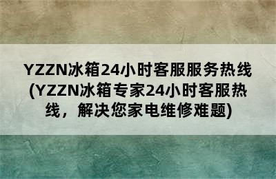 YZZN冰箱24小时客服服务热线(YZZN冰箱专家24小时客服热线，解决您家电维修难题)