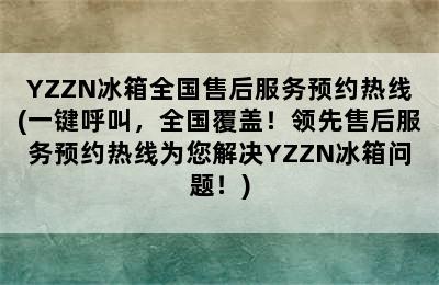 YZZN冰箱全国售后服务预约热线(一键呼叫，全国覆盖！领先售后服务预约热线为您解决YZZN冰箱问题！)