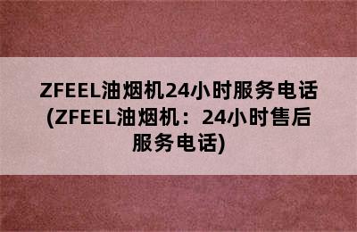 ZFEEL油烟机24小时服务电话(ZFEEL油烟机：24小时售后服务电话)