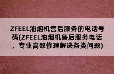 ZFEEL油烟机售后服务的电话号码(ZFEEL油烟机售后服务电话，专业高效修理解决各类问题)