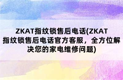 ZKAT指纹锁售后电话(ZKAT指纹锁售后电话官方客服，全方位解决您的家电维修问题)