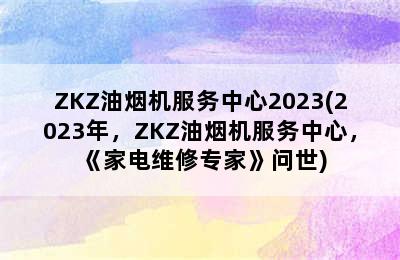 ZKZ油烟机服务中心2023(2023年，ZKZ油烟机服务中心，《家电维修专家》问世)