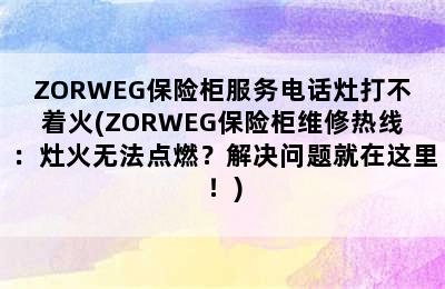 ZORWEG保险柜服务电话灶打不着火(ZORWEG保险柜维修热线：灶火无法点燃？解决问题就在这里！)