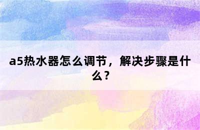 a5热水器怎么调节，解决步骤是什么？