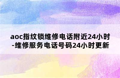 aoc指纹锁维修电话附近24小时-维修服务电话号码24小时更新